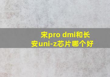 宋pro dmi和长安uni-z芯片哪个好